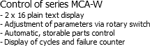 Control of series MCA-W
- 2 x 16 plain text display
- Adjustment of parameters via rotary switch
- Automatic, storable parts control
- Display of cycles and failure counter